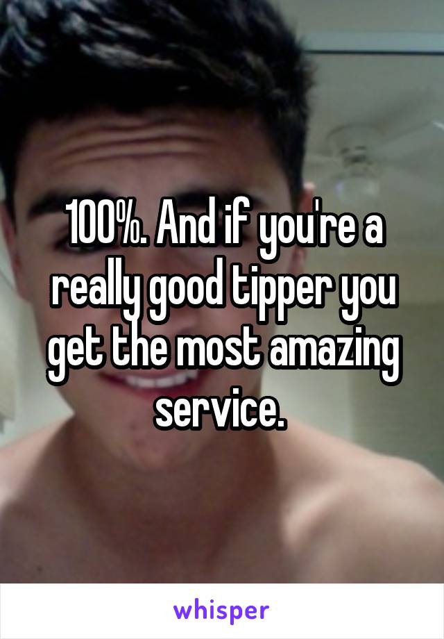 100%. And if you're a really good tipper you get the most amazing service. 