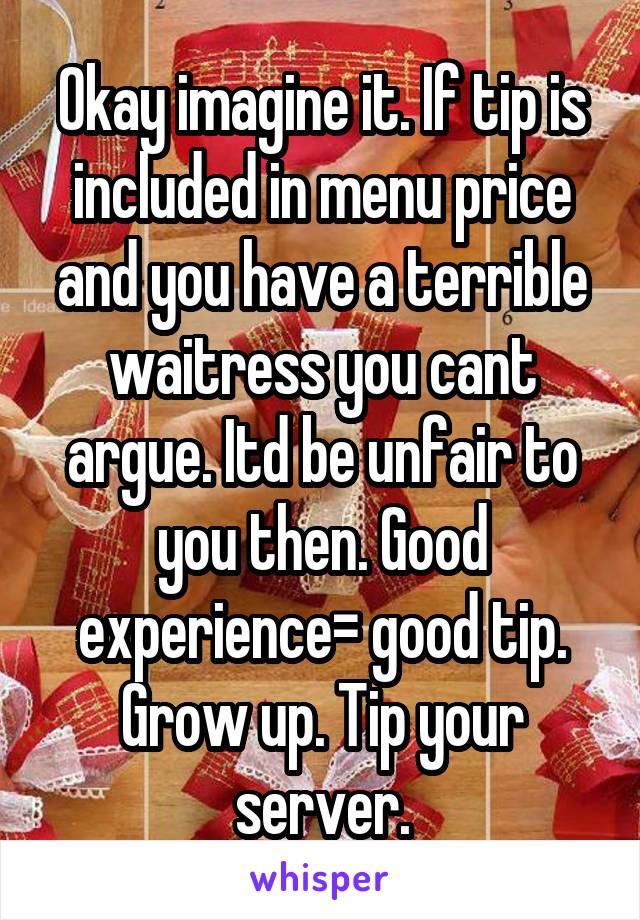 Okay imagine it. If tip is included in menu price and you have a terrible waitress you cant argue. Itd be unfair to you then. Good experience= good tip. Grow up. Tip your server.