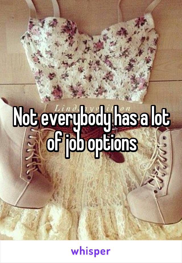 Not everybody has a lot of job options