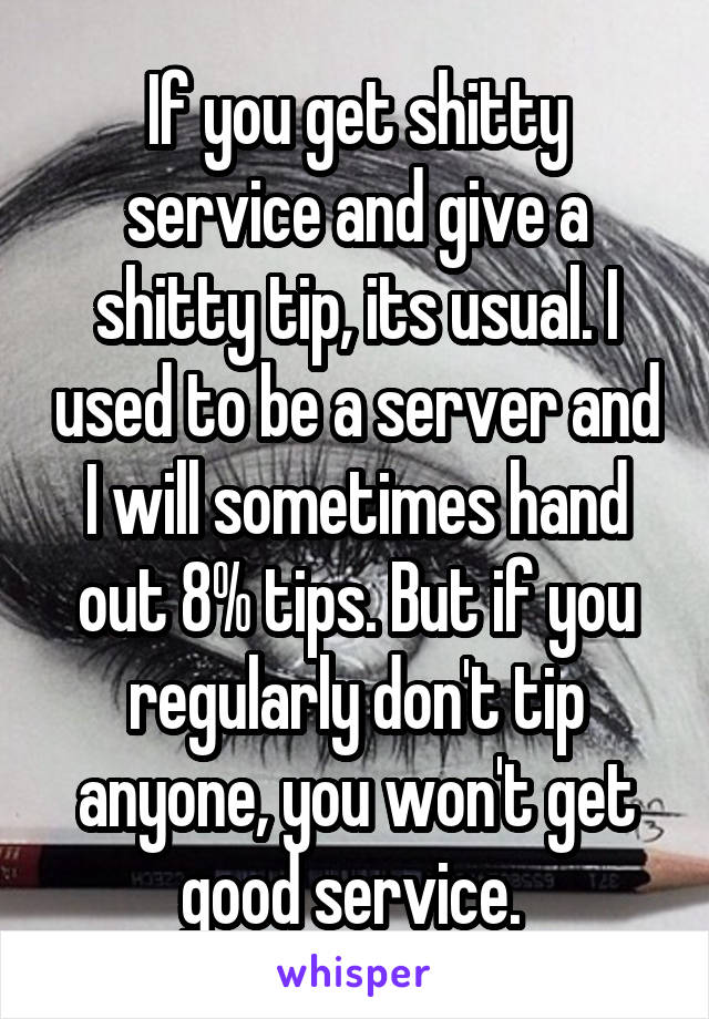 If you get shitty service and give a shitty tip, its usual. I used to be a server and I will sometimes hand out 8% tips. But if you regularly don't tip anyone, you won't get good service. 