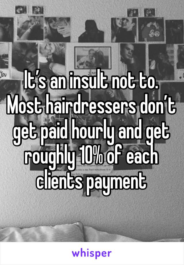 It’s an insult not to. Most hairdressers don’t get paid hourly and get roughly 10% of each clients payment 