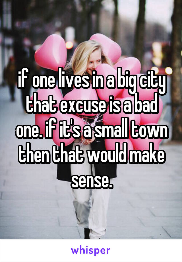 if one lives in a big city that excuse is a bad one. if it's a small town then that would make sense.