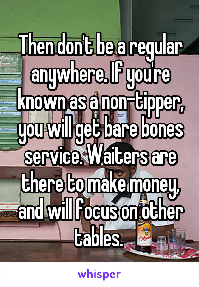 Then don't be a regular anywhere. If you're known as a non-tipper, you will get bare bones service. Waiters are there to make money, and will focus on other tables. 