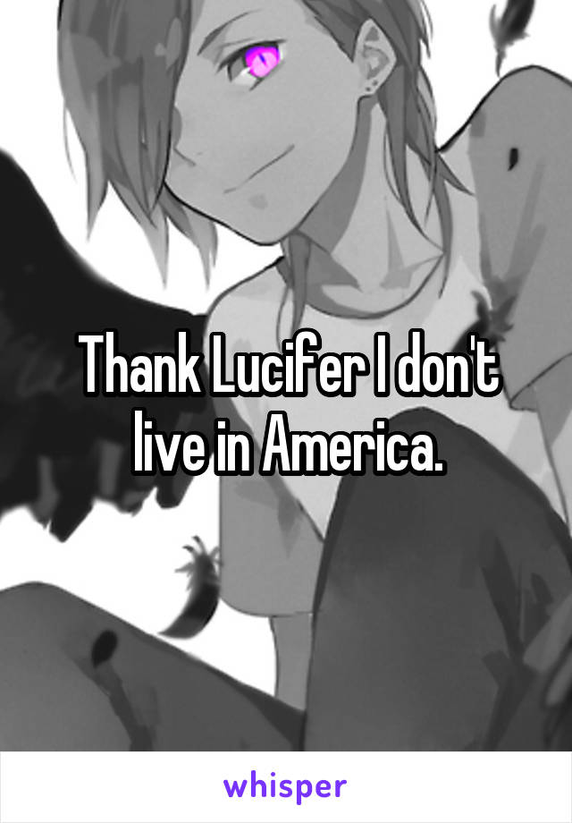 Thank Lucifer I don't live in America.