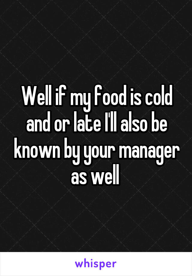 Well if my food is cold and or late I'll also be known by your manager as well 