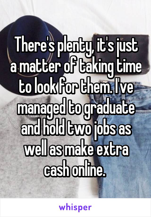 There's plenty, it's just a matter of taking time to look for them. I've managed to graduate and hold two jobs as well as make extra cash online. 