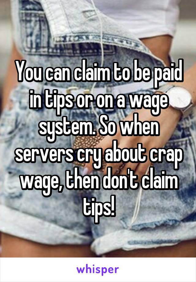 You can claim to be paid in tips or on a wage system. So when servers cry about crap wage, then don't claim tips!