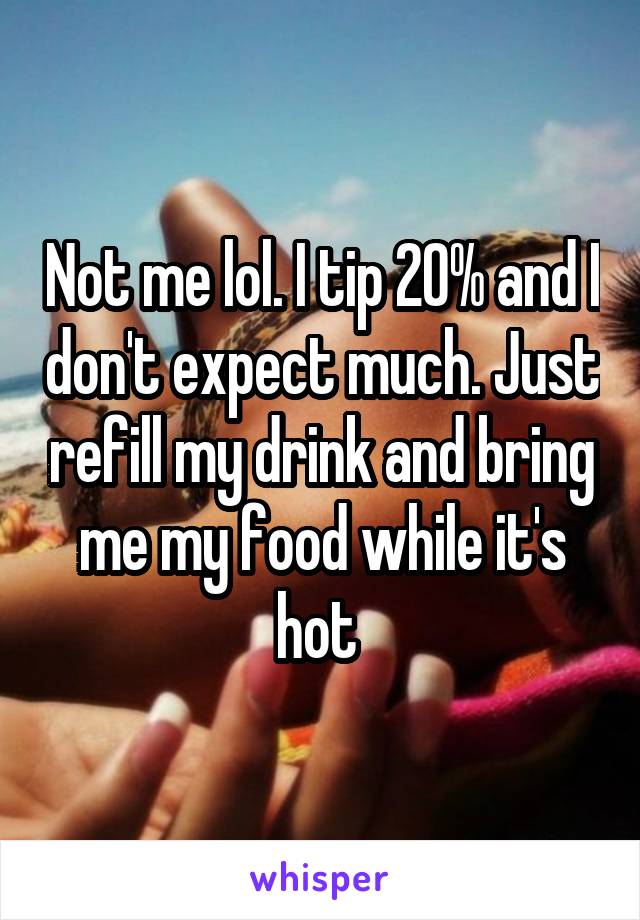 Not me lol. I tip 20% and I don't expect much. Just refill my drink and bring me my food while it's hot 