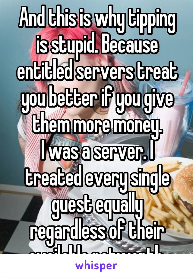 And this is why tipping is stupid. Because entitled servers treat you better if you give them more money.
I was a server. I treated every single guest equally regardless of their available networth.