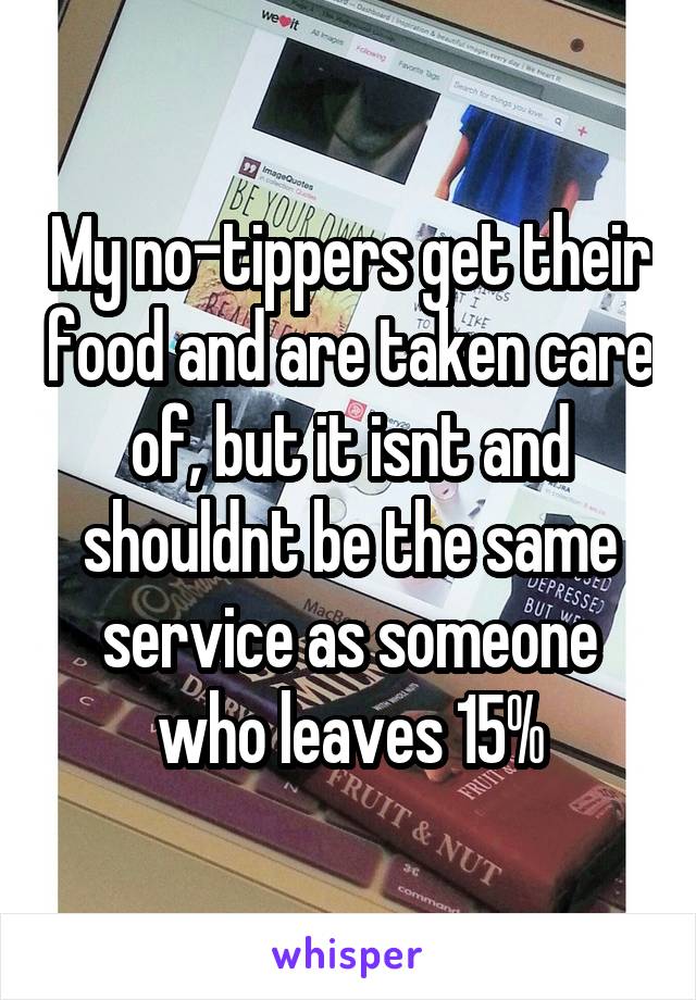 My no-tippers get their food and are taken care of, but it isnt and shouldnt be the same service as someone who leaves 15%