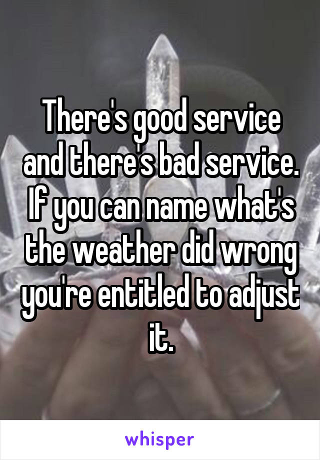 There's good service and there's bad service. If you can name what's the weather did wrong you're entitled to adjust it.