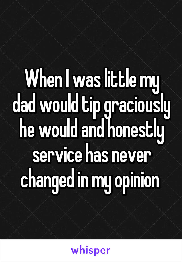 When I was little my dad would tip graciously he would and honestly service has never changed in my opinion 