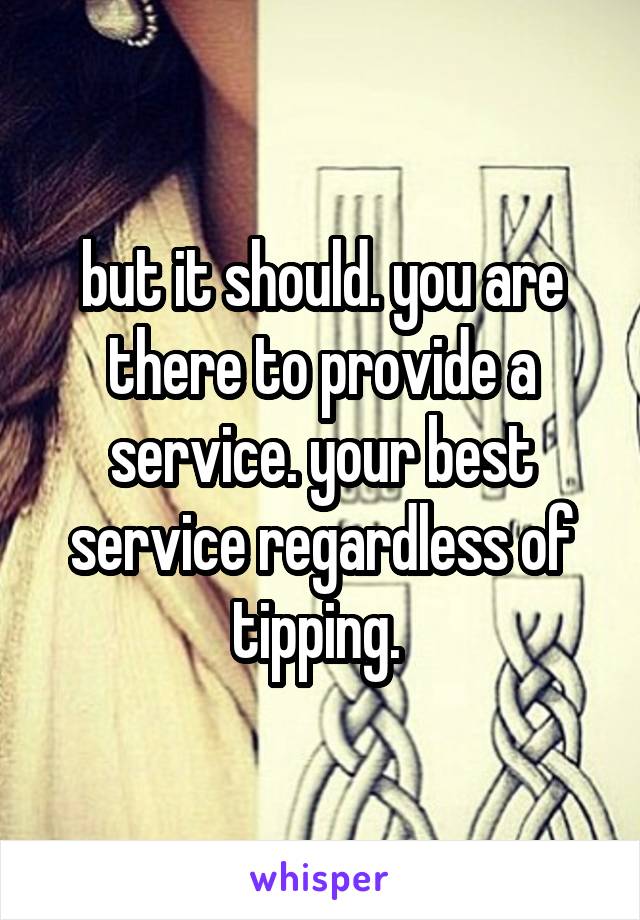 but it should. you are there to provide a service. your best service regardless of tipping. 