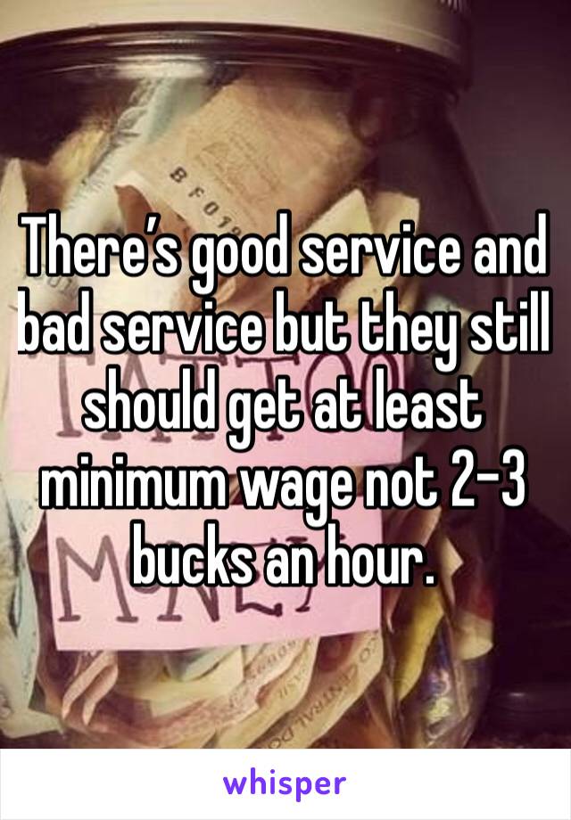 There’s good service and bad service but they still should get at least minimum wage not 2-3 bucks an hour. 