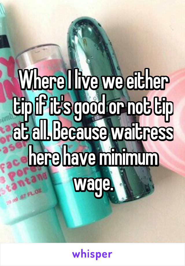 Where I live we either tip if it's good or not tip at all. Because waitress here have minimum wage.