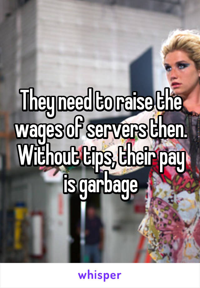 They need to raise the wages of servers then. Without tips, their pay is garbage