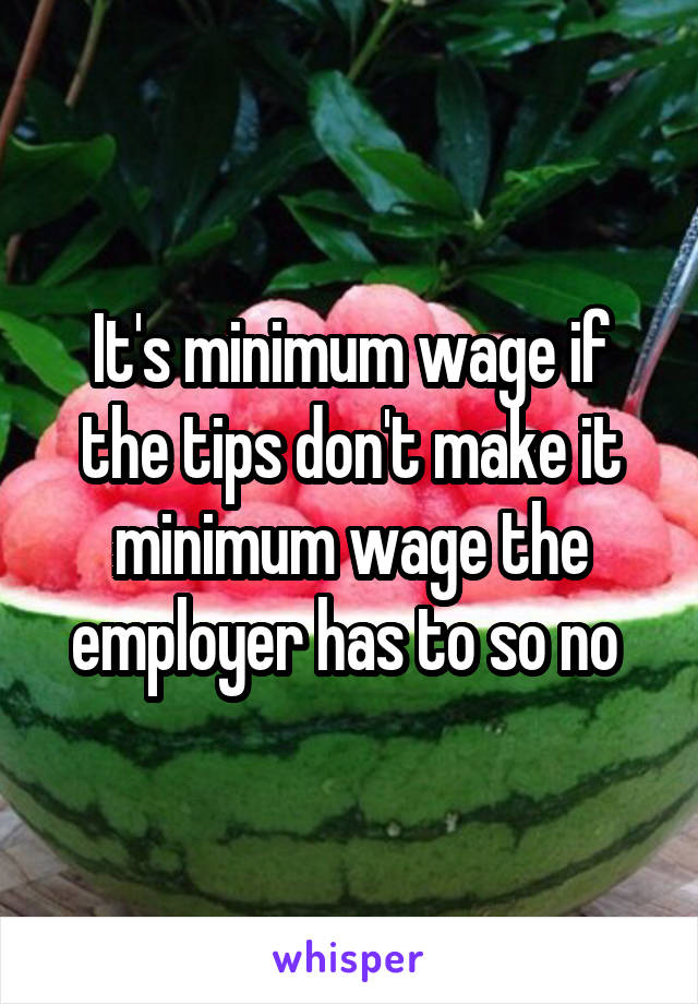 It's minimum wage if the tips don't make it minimum wage the employer has to so no 