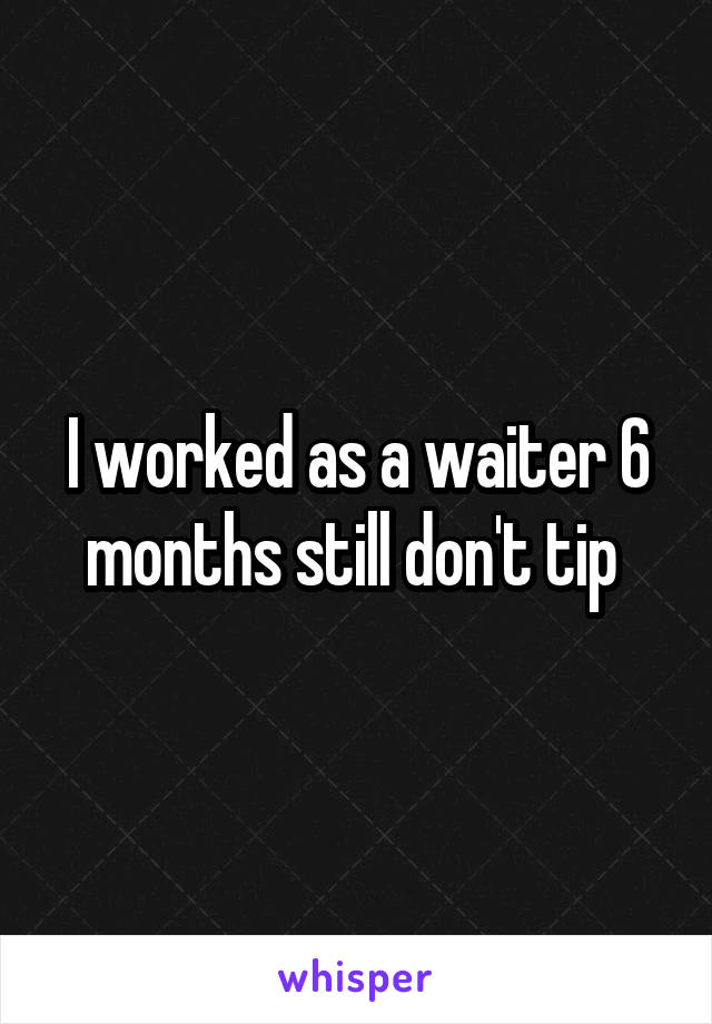 I worked as a waiter 6 months still don't tip 