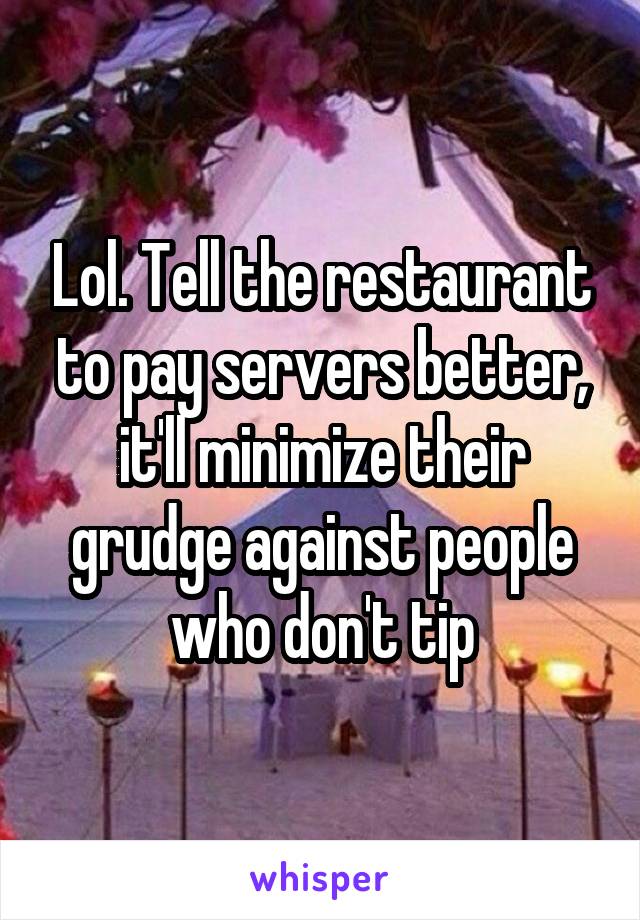 Lol. Tell the restaurant to pay servers better, it'll minimize their grudge against people who don't tip