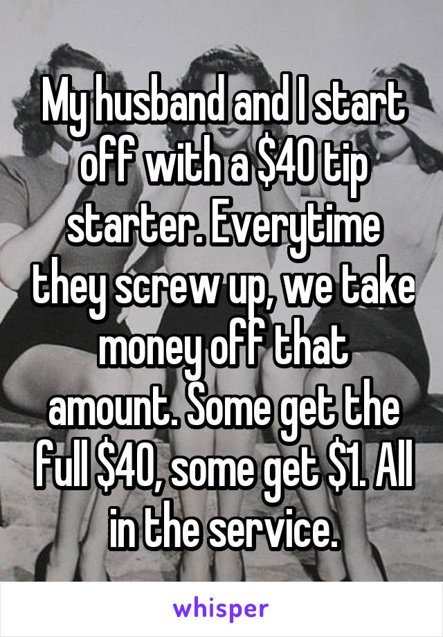 My husband and I start off with a $40 tip starter. Everytime they screw up, we take money off that amount. Some get the full $40, some get $1. All in the service.