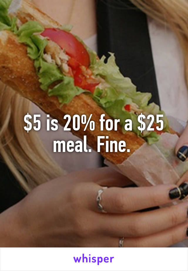 $5 is 20% for a $25 meal. Fine. 