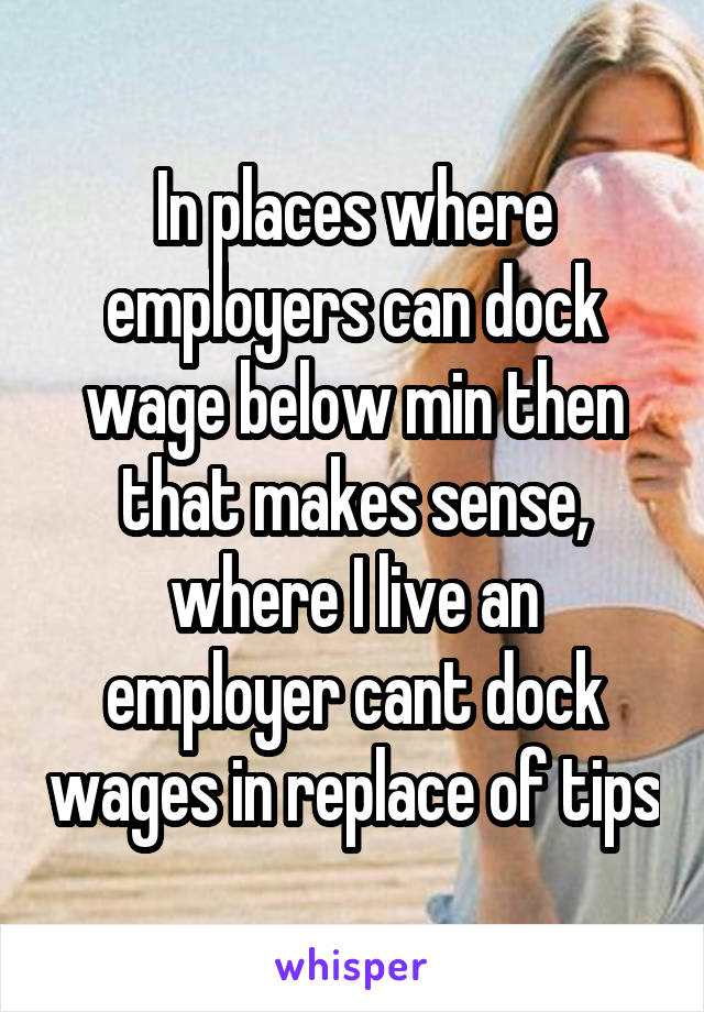 In places where employers can dock wage below min then that makes sense, where I live an employer cant dock wages in replace of tips