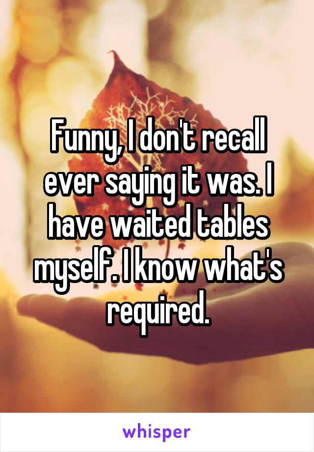 Funny, I don't recall ever saying it was. I have waited tables myself. I know what's required.