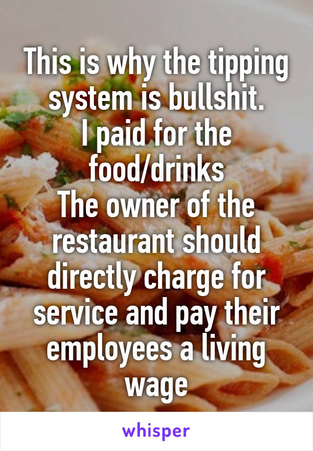 This is why the tipping system is bullshit.
I paid for the food/drinks
The owner of the restaurant should directly charge for service and pay their employees a living wage