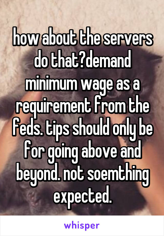 how about the servers do that?demand minimum wage as a requirement from the feds. tips should only be for going above and beyond. not soemthing expected.