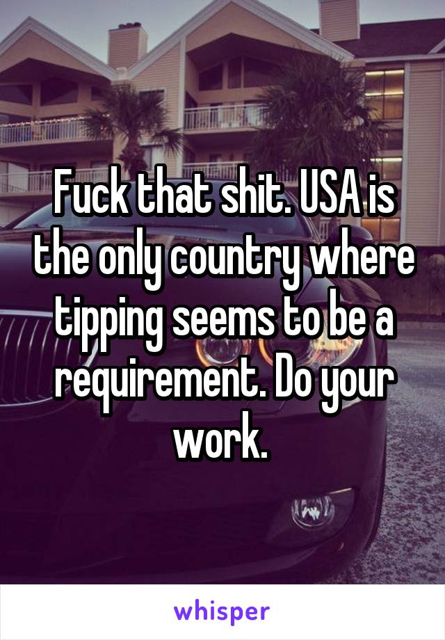 Fuck that shit. USA is the only country where tipping seems to be a requirement. Do your work. 