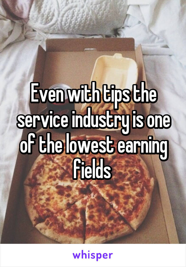 Even with tips the service industry is one of the lowest earning fields 