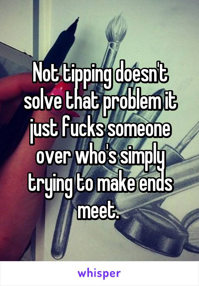 Not tipping doesn't solve that problem it just fucks someone over who's simply trying to make ends meet. 