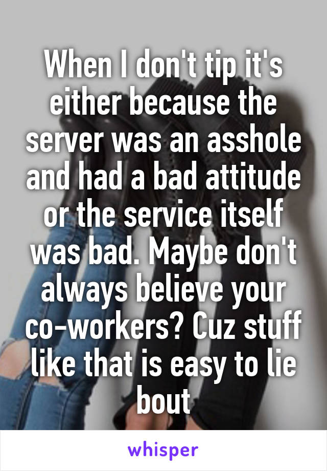 When I don't tip it's either because the server was an asshole and had a bad attitude or the service itself was bad. Maybe don't always believe your co-workers? Cuz stuff like that is easy to lie bout