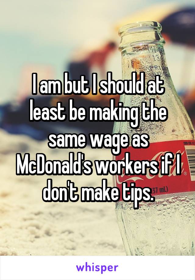 I am but I should at least be making the same wage as McDonald's workers if I don't make tips.