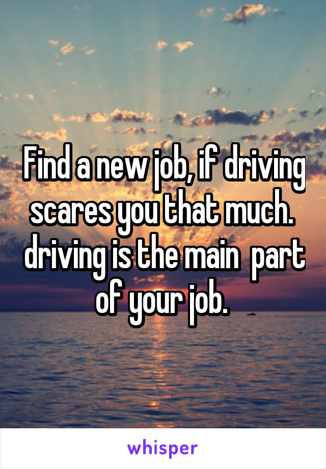 Find a new job, if driving scares you that much.  driving is the main  part of your job. 