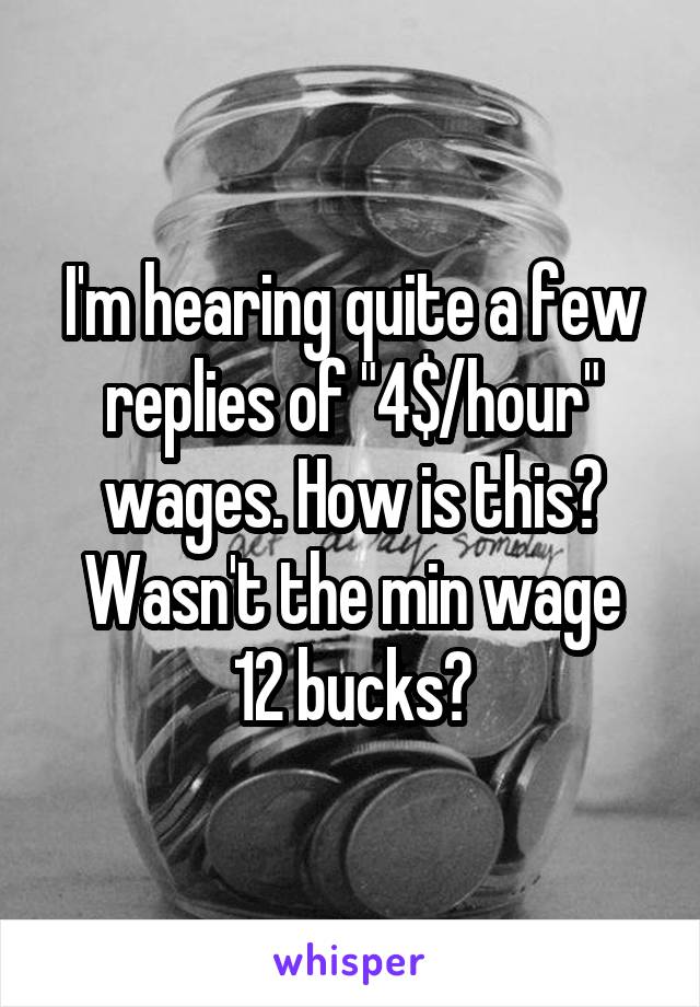 I'm hearing quite a few replies of "4$/hour" wages. How is this?
Wasn't the min wage 12 bucks?