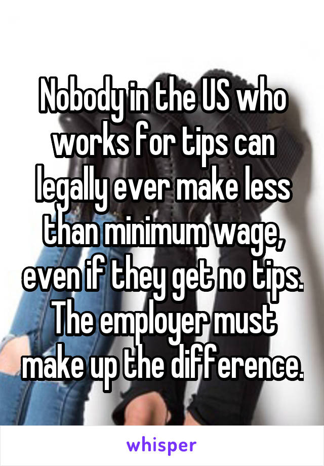 Nobody in the US who works for tips can legally ever make less than minimum wage, even if they get no tips. The employer must make up the difference.