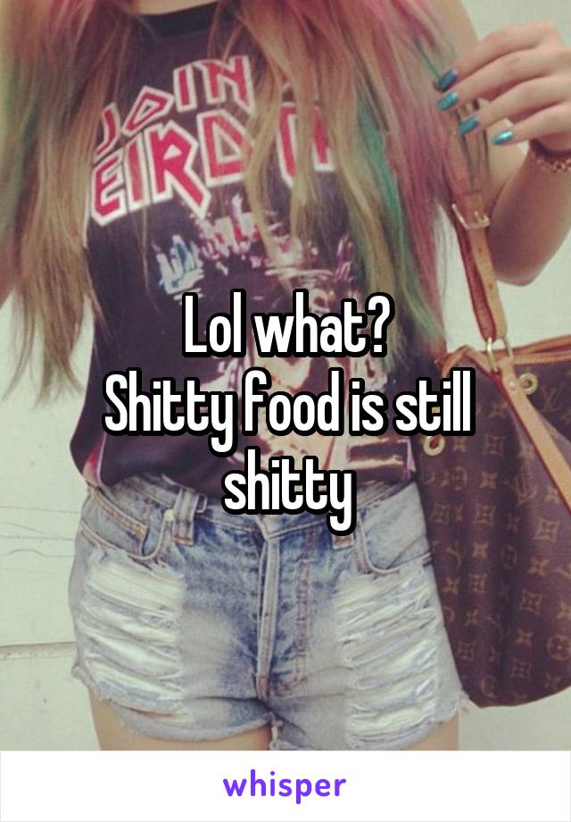 Lol what?
Shitty food is still shitty