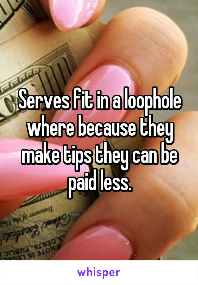 Serves fit in a loophole where because they make tips they can be paid less.