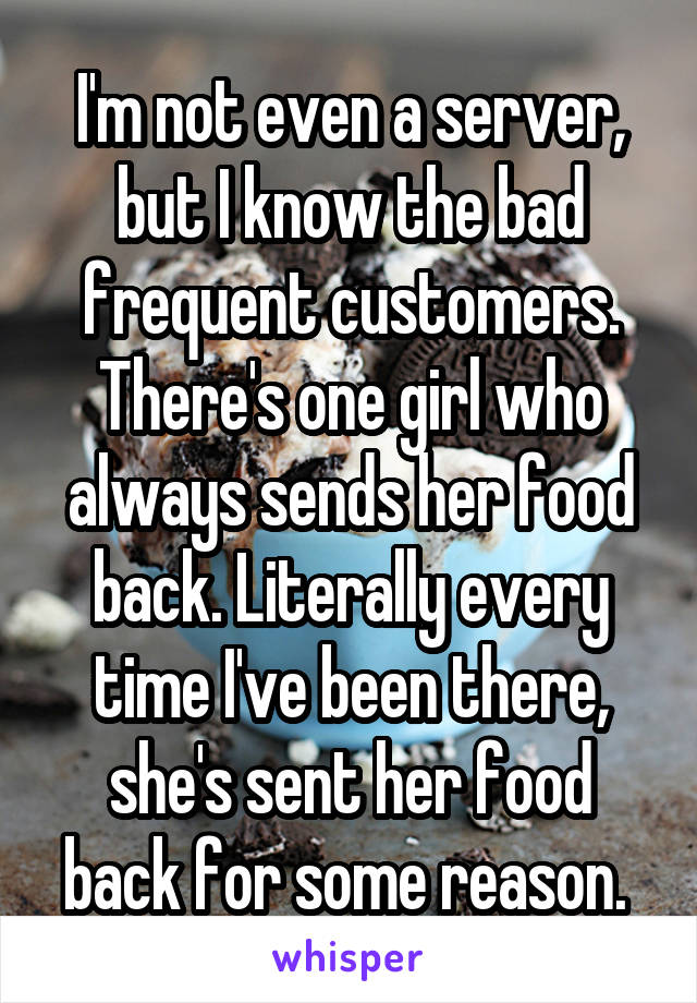 I'm not even a server, but I know the bad frequent customers. There's one girl who always sends her food back. Literally every time I've been there, she's sent her food back for some reason. 