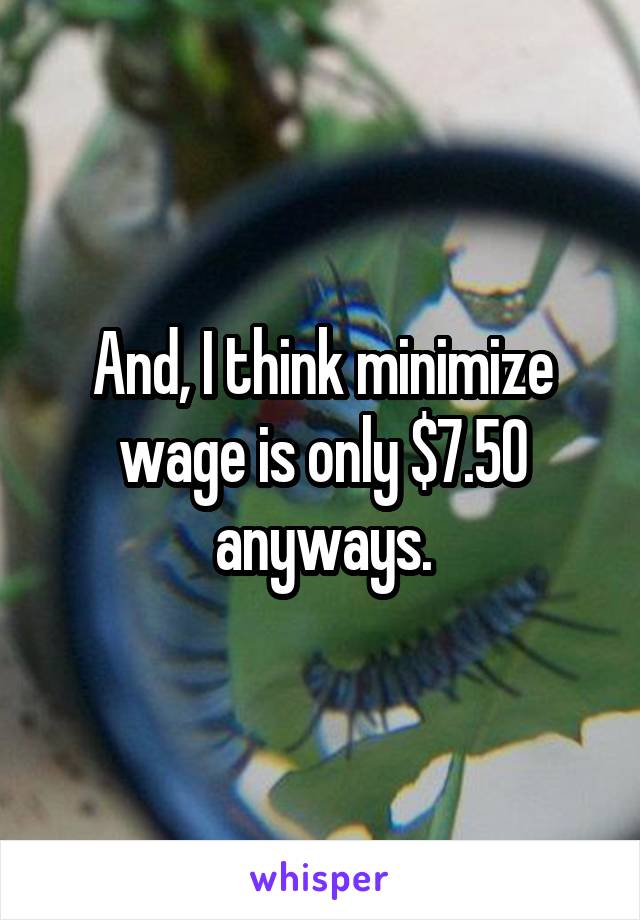 And, I think minimize wage is only $7.50 anyways.