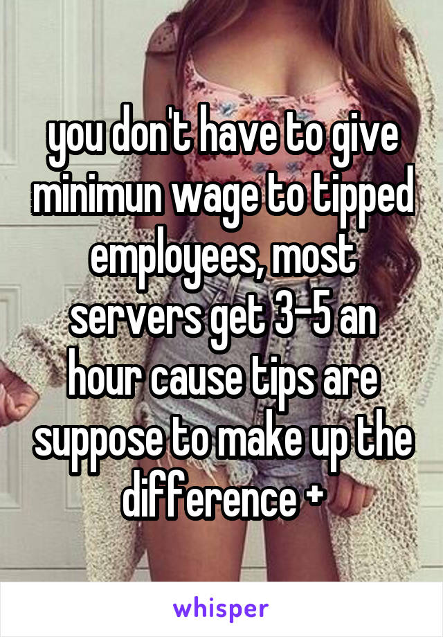 you don't have to give minimun wage to tipped employees, most servers get 3-5 an hour cause tips are suppose to make up the difference +