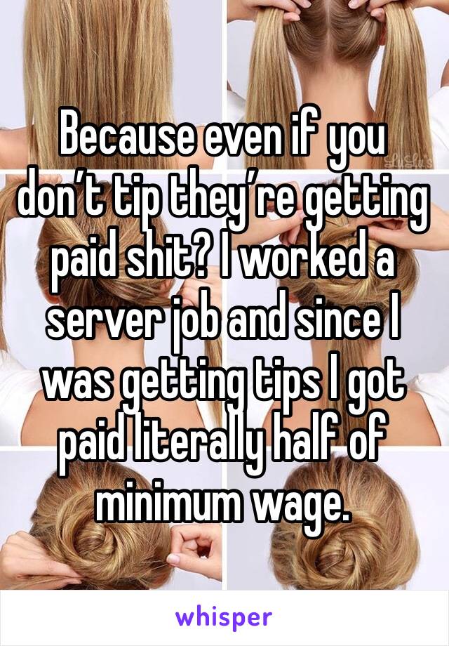 Because even if you don’t tip they’re getting paid shit? I worked a server job and since I was getting tips I got paid literally half of minimum wage. 