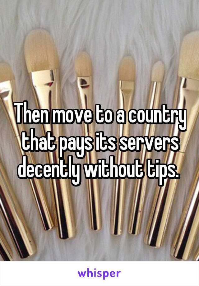 Then move to a country that pays its servers decently without tips. 