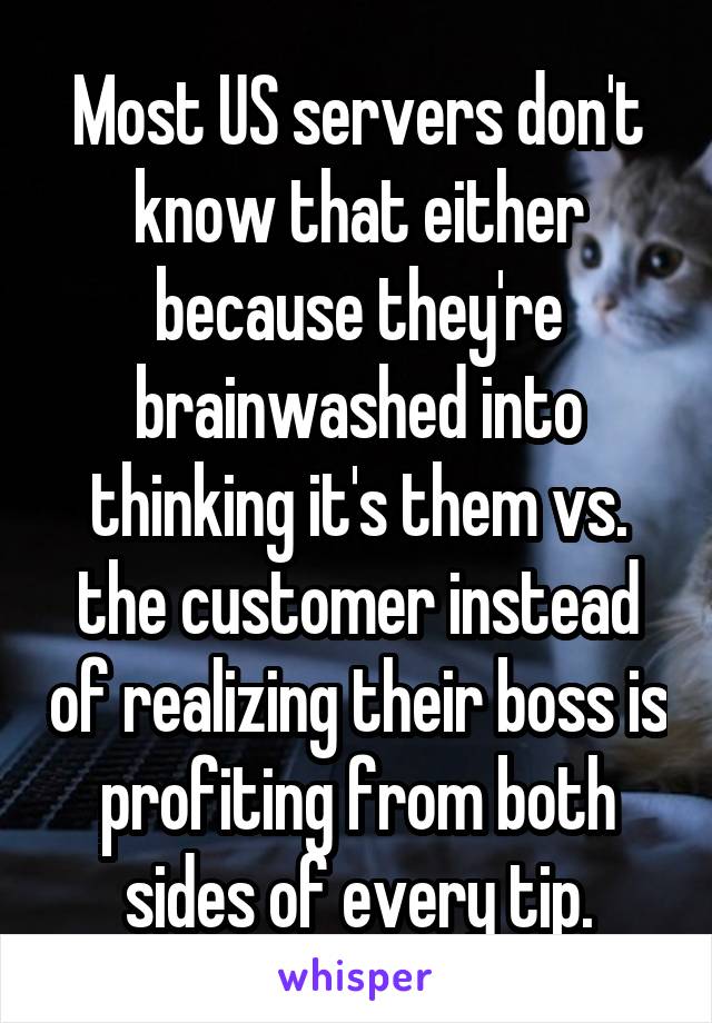 Most US servers don't know that either because they're brainwashed into thinking it's them vs. the customer instead of realizing their boss is profiting from both sides of every tip.