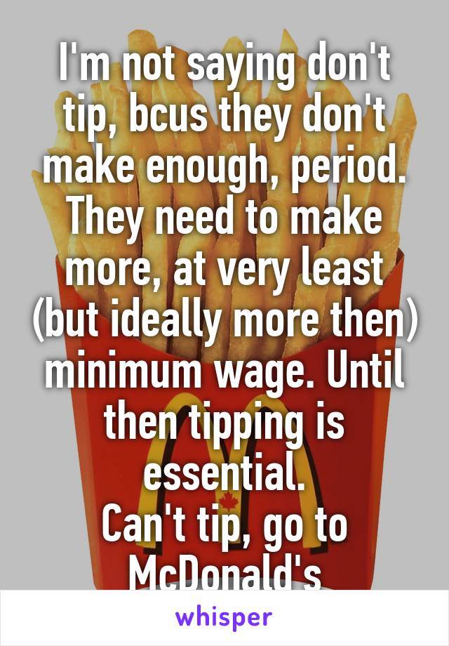 I'm not saying don't tip, bcus they don't make enough, period. They need to make more, at very least (but ideally more then) minimum wage. Until then tipping is essential.
Can't tip, go to McDonald's