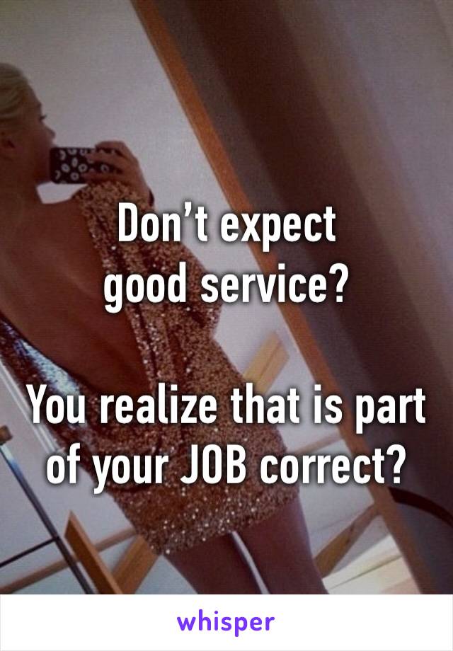 Don’t expect good service?

You realize that is part of your JOB correct?