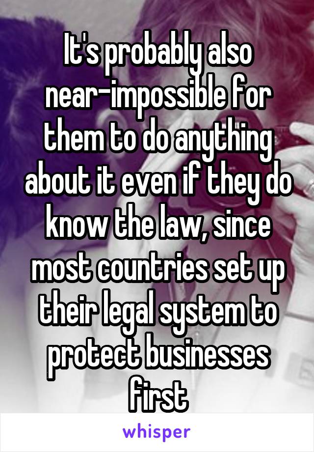 It's probably also near-impossible for them to do anything about it even if they do know the law, since most countries set up their legal system to protect businesses first