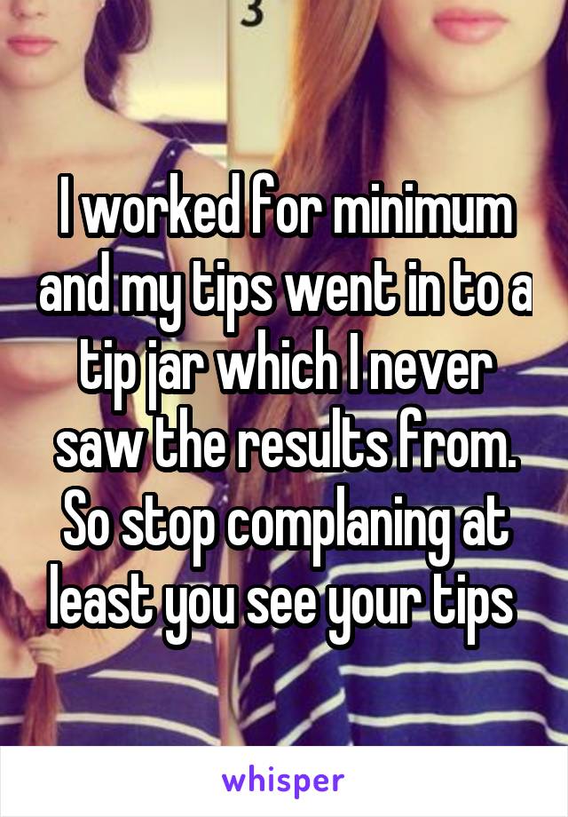 I worked for minimum and my tips went in to a tip jar which I never saw the results from. So stop complaning at least you see your tips 