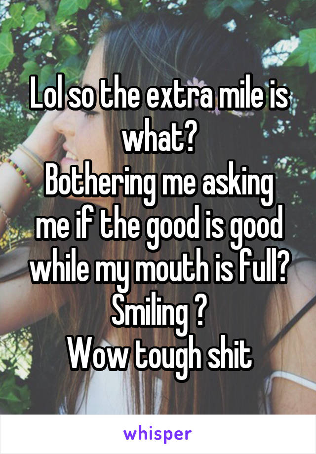 Lol so the extra mile is what?
Bothering me asking me if the good is good while my mouth is full?
Smiling ?
Wow tough shit